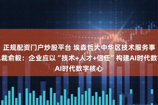 正规配资门户炒股平台 埃森哲大中华区技术服务事业部总裁俞毅：企业应以“技术+人才+信任”构建AI时代数字核心