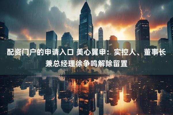 配资门户的申请入口 美心翼申：实控人、董事长兼总经理徐争鸣解除留置