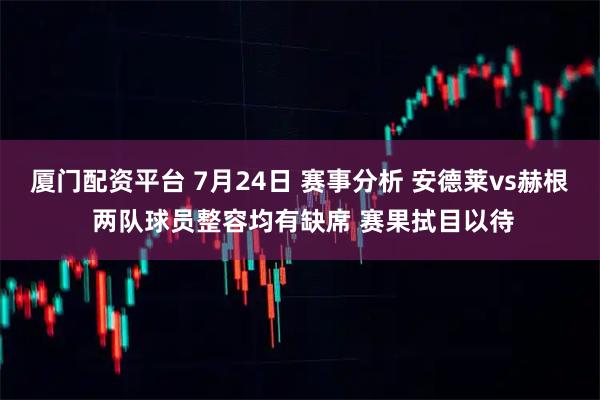 厦门配资平台 7月24日 赛事分析 安德莱vs赫根 两队球员整容均有缺席 赛果拭目以待