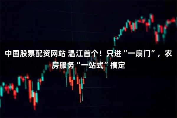 中国股票配资网站 温江首个！只进“一扇门”，农房服务“一站式”搞定