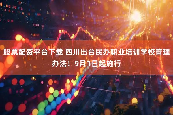 股票配资平台下载 四川出台民办职业培训学校管理办法！9月1日起施行