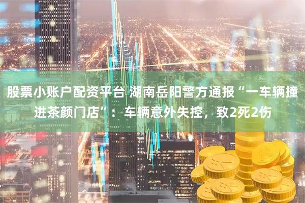 股票小账户配资平台 湖南岳阳警方通报“一车辆撞进茶颜门店”：车辆意外失控，致2死2伤