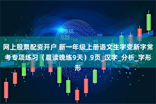 网上股票配资开户 新一年级上册语文生字变新字常考专项练习（晨读晚练9天）9页_汉字_分析_字形