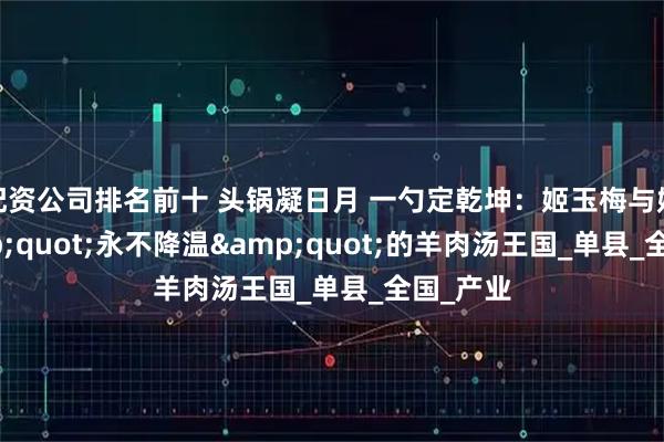 配资公司排名前十 头锅凝日月 一勺定乾坤：姬玉梅与她的"永不降温"的羊肉汤王国_单县_全国_产业