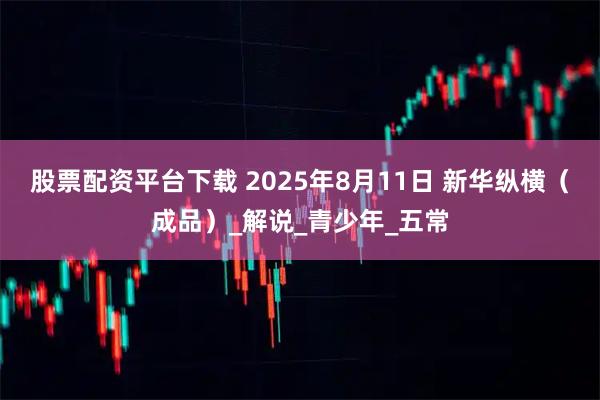 股票配资平台下载 2025年8月11日 新华纵横（成品）_解说_青少年_五常