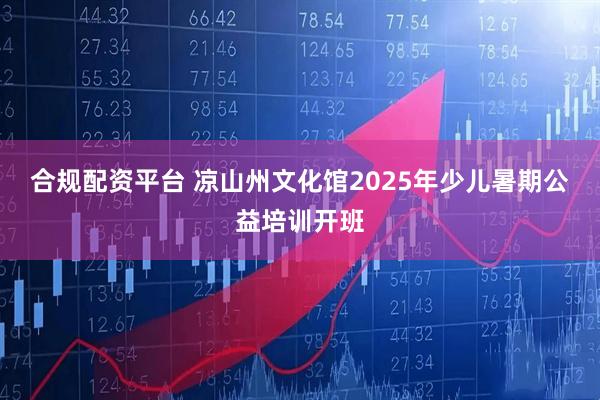 合规配资平台 凉山州文化馆2025年少儿暑期公益培训开班
