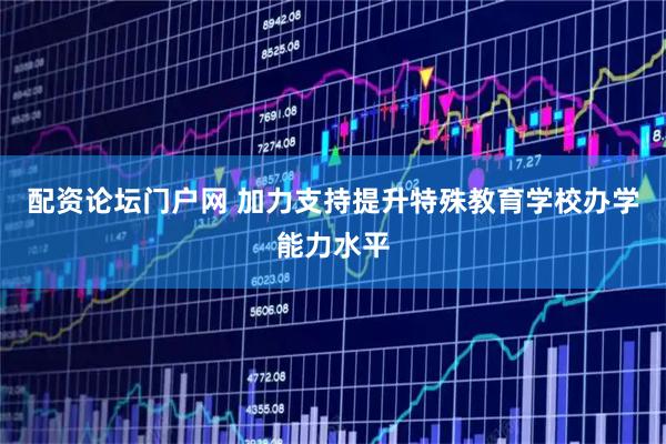 配资论坛门户网 加力支持提升特殊教育学校办学能力水平