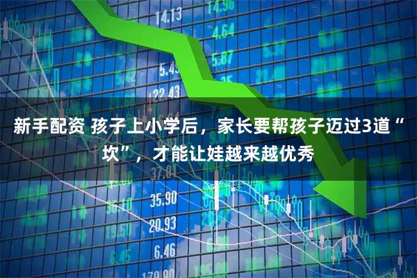 新手配资 孩子上小学后，家长要帮孩子迈过3道“坎”，才能让娃越来越优秀