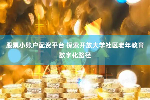 股票小账户配资平台 探索开放大学社区老年教育数字化路径