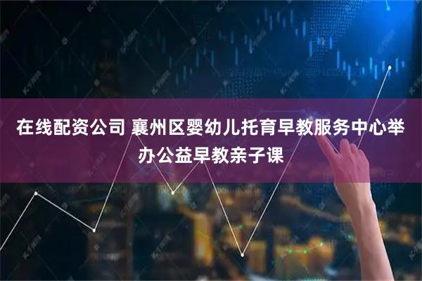 在线配资公司 襄州区婴幼儿托育早教服务中心举办公益早教亲子课