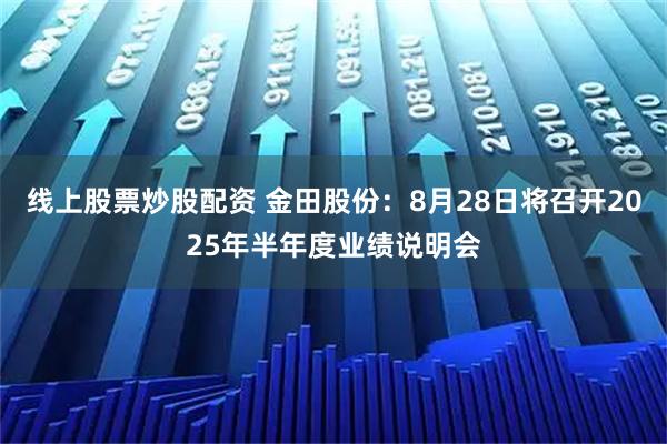 线上股票炒股配资 金田股份：8月28日将召开2025年半年度业绩说明会