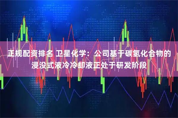 正规配资排名 卫星化学：公司基于碳氢化合物的浸没式液冷冷却液正处于研发阶段