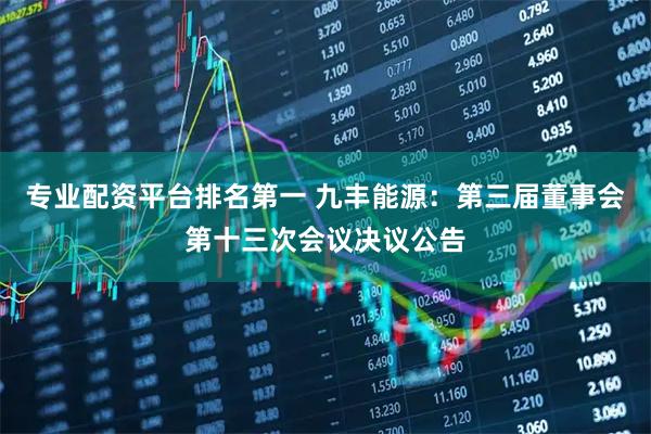 专业配资平台排名第一 九丰能源：第三届董事会第十三次会议决议公告
