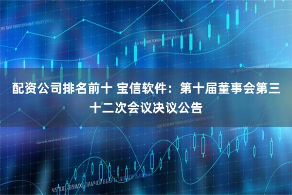 配资公司排名前十 宝信软件：第十届董事会第三十二次会议决议公告