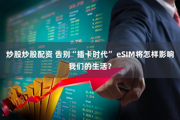 炒股炒股配资 告别“插卡时代” eSIM将怎样影响我们的生活？