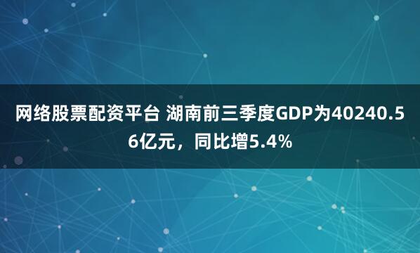 网络股票配资平台 湖南前三季度GDP为40240.56亿元，同比增5.4%