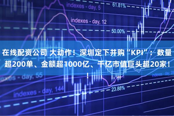 在线配资公司 大动作！深圳定下并购“KPI”：数量超200单、金额超1000亿、千亿市值巨头超20家！