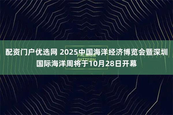 配资门户优选网 2025中国海洋经济博览会暨深圳国际海洋周将于10月28日开幕