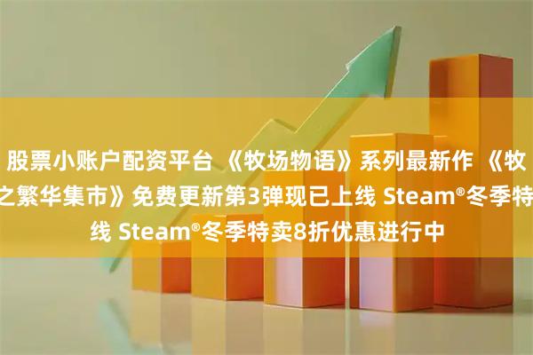 股票小账户配资平台 《牧场物语》系列最新作 《牧场物语 来吧！风之繁华集市》免费更新第3弹现已上线 Steam®冬季特卖8折优惠进行中