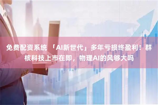 免费配资系统 「AI新世代」多年亏损终盈利！群核科技上市在即，物理AI的风够大吗